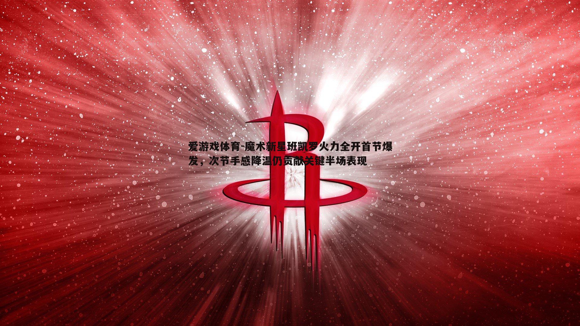 魔术新星班凯罗火力全开首节爆发，次节手感降温仍贡献关键半场表现