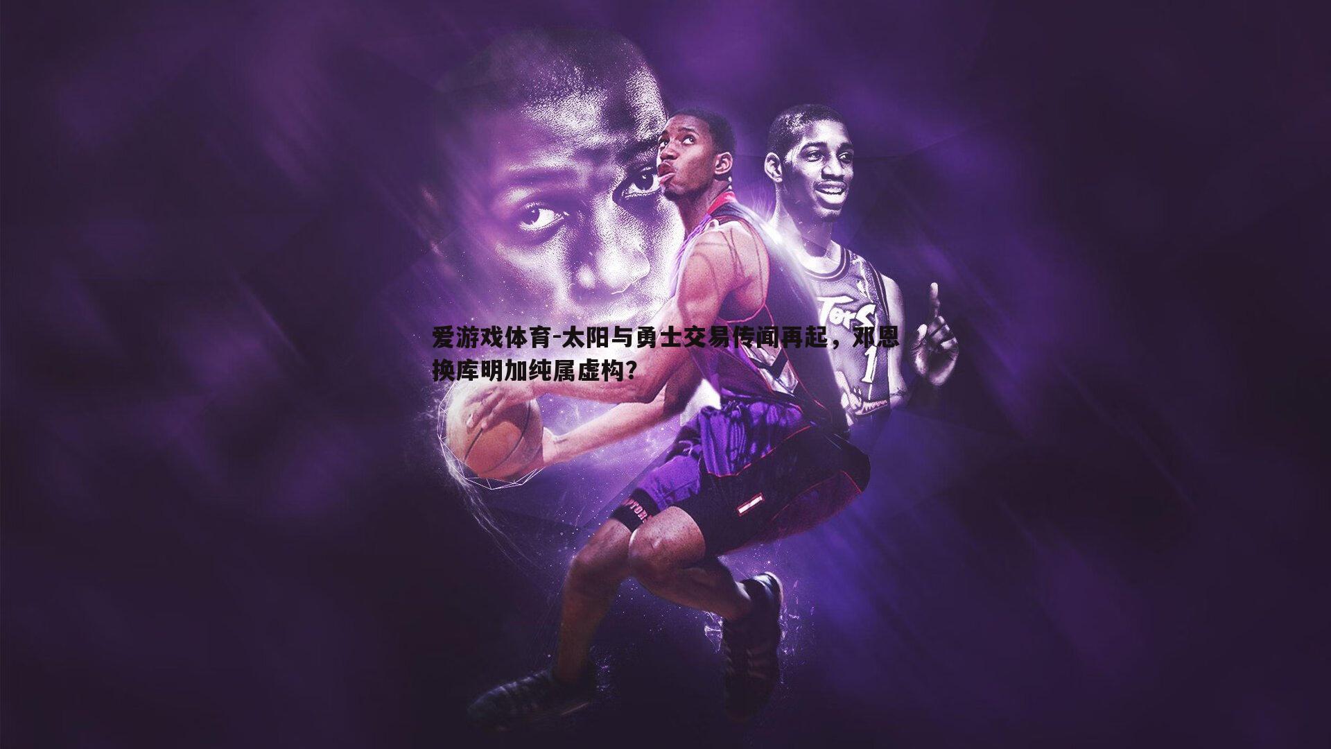 太阳与勇士交易传闻再起，邓恩换库明加纯属虚构？