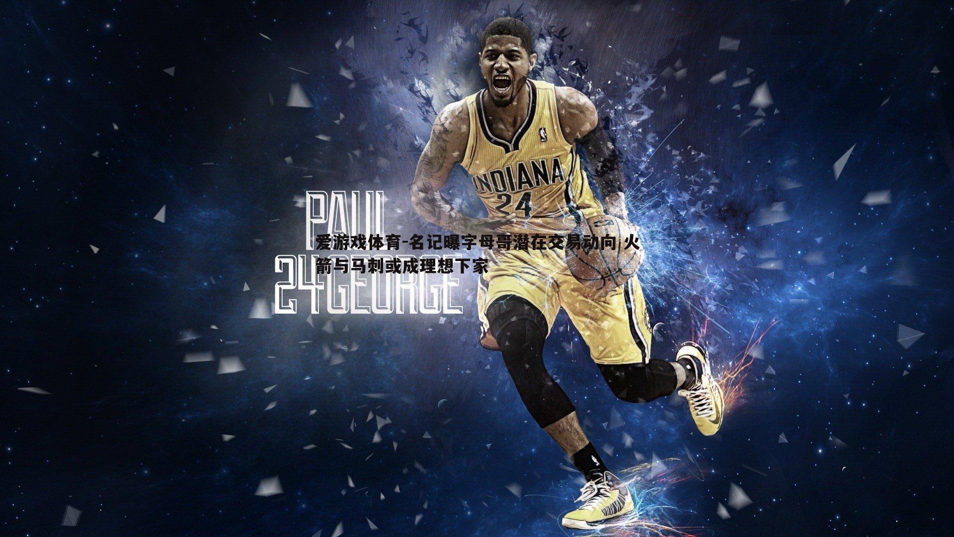 名记曝字母哥潜在交易动向 火箭与马刺或成理想下家