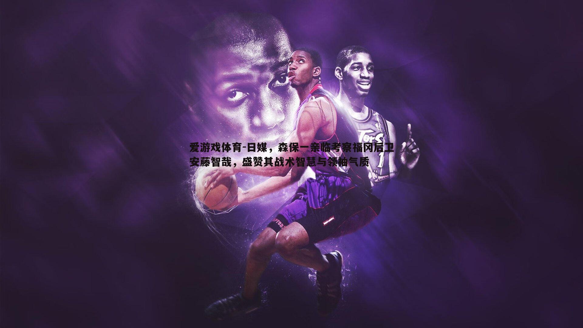 日媒，森保一亲临考察福冈后卫安藤智哉，盛赞其战术智慧与领袖气质