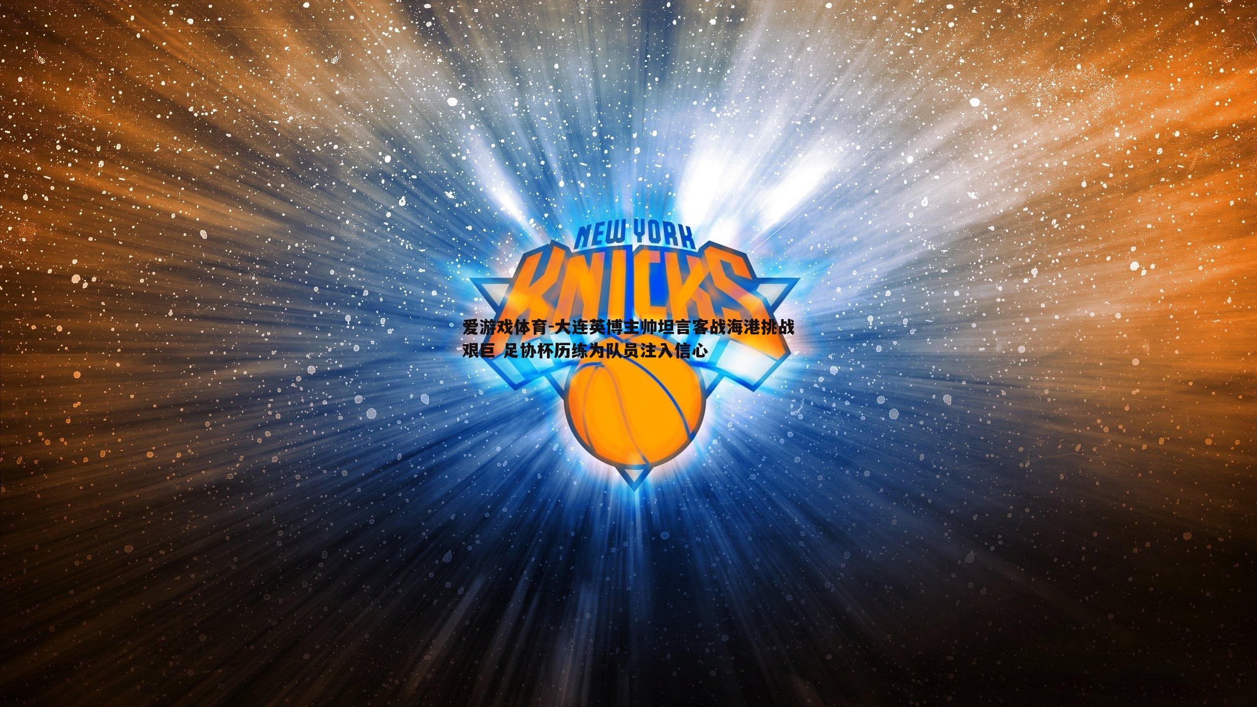 大连英博主帅坦言客战海港挑战艰巨 足协杯历练为队员注入信心