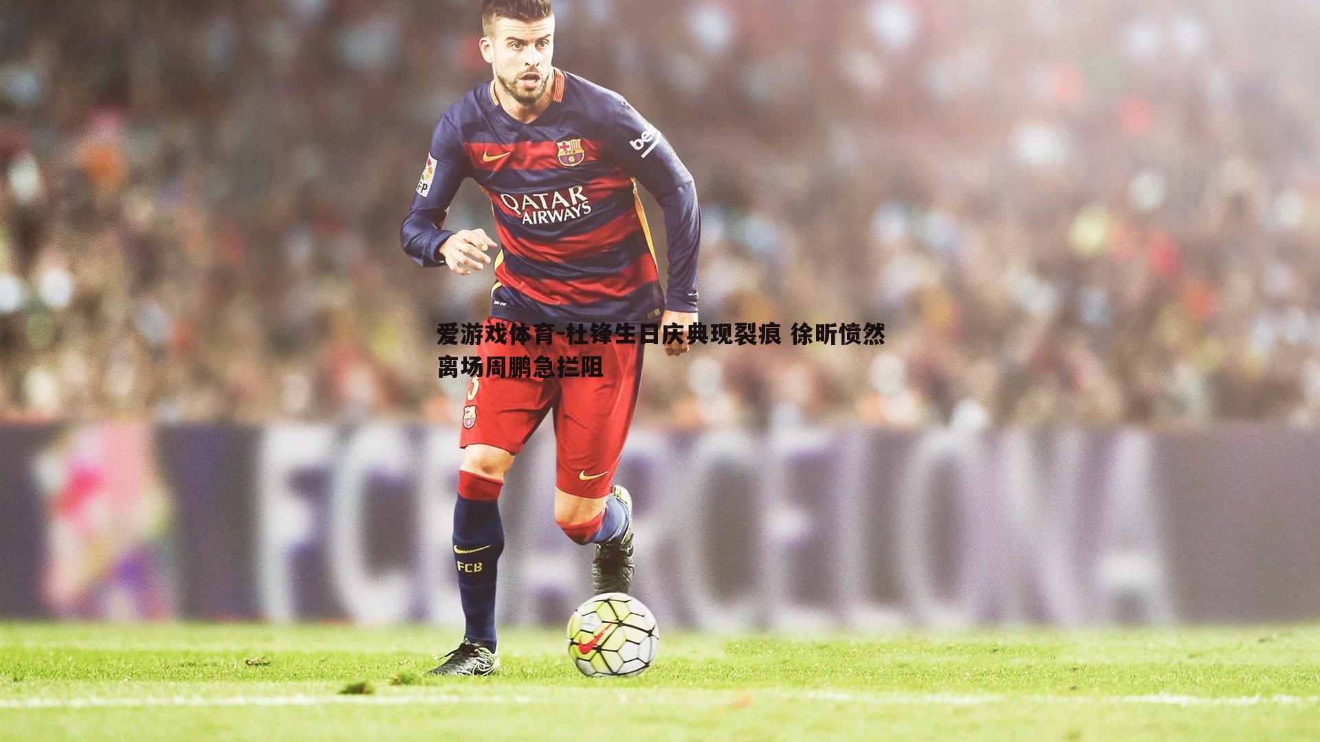 杜锋生日庆典现裂痕 徐昕愤然离场周鹏急拦阻