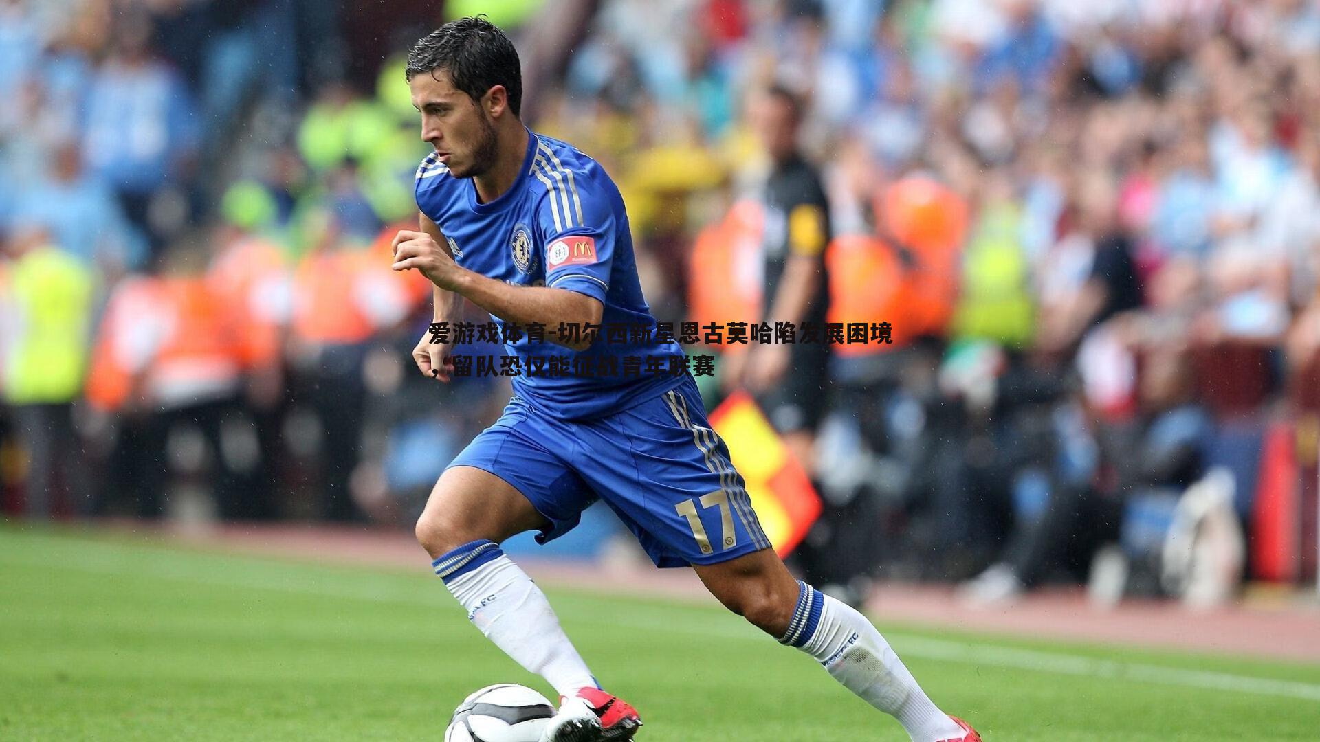 切尔西新星恩古莫哈陷发展困境,留队恐仅能征战青年联赛