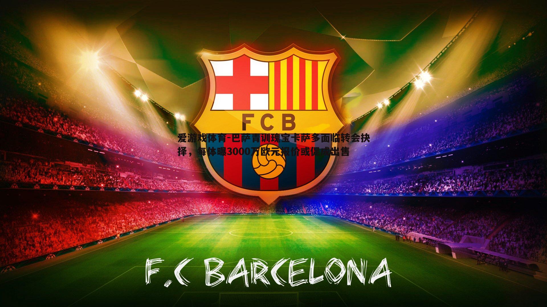 巴萨青训瑰宝卡萨多面临转会抉择,每体曝3000万欧元报价或促成出售