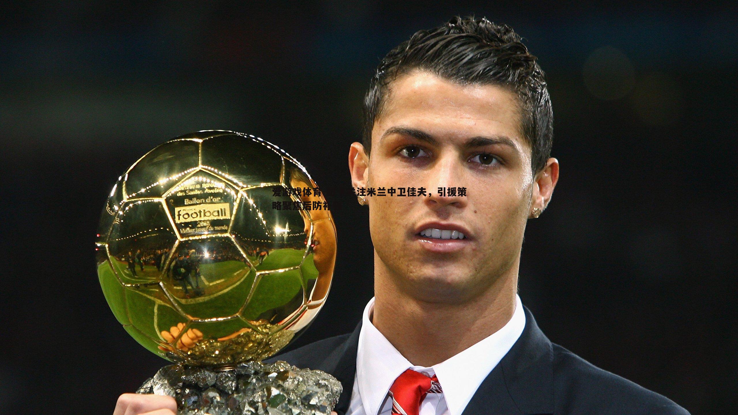 纽卡关注米兰中卫佳夫,引援策略聚焦后防补强